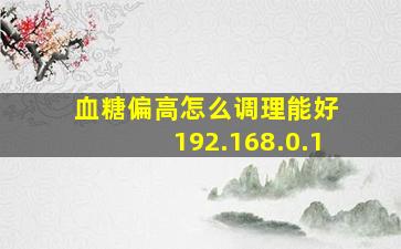 血糖偏高怎么调理能好 192.168.0.1